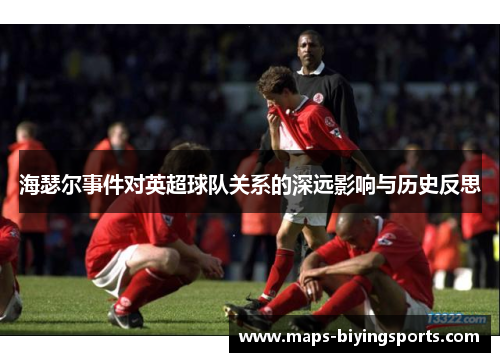海瑟尔事件对英超球队关系的深远影响与历史反思